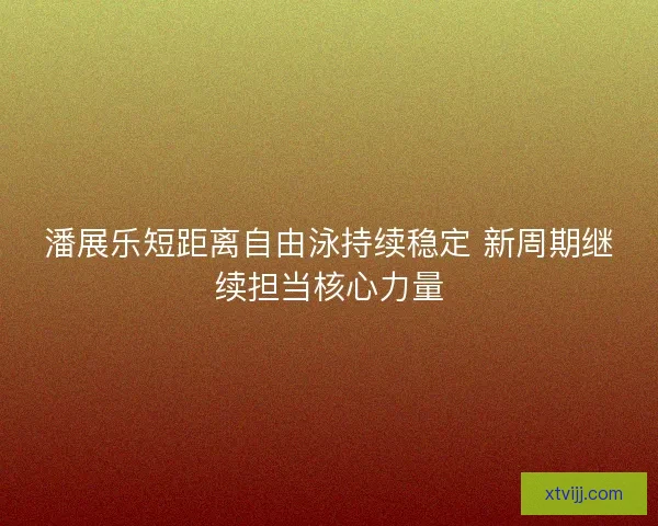 潘展乐短距离自由泳持续稳定 新周期继续担当核心力量