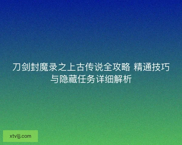 刀剑封魔录之上古传说全攻略 精通技巧与隐藏任务详细解析 刀剑封魔录之上古传说全攻略 精通技巧与隐藏任务详细解析