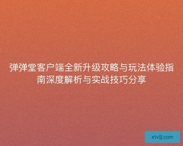 弹弹堂客户端全新升级攻略与玩法体验指南深度解析与实战技巧分享