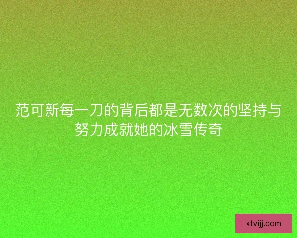 范可新每一刀的背后都是无数次的坚持与努力成就她的冰雪传奇