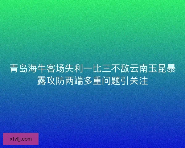 青岛海牛客场失利一比三不敌云南玉昆暴露攻防两端多重问题引关注