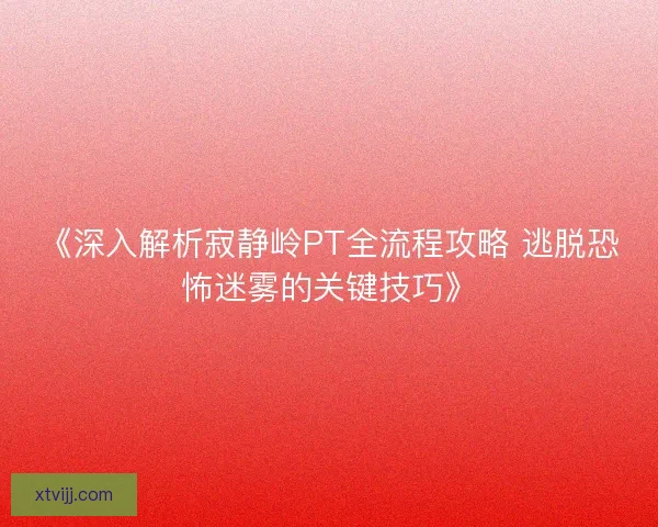 《深入解析寂静岭PT全流程攻略 逃脱恐怖迷雾的关键技巧》