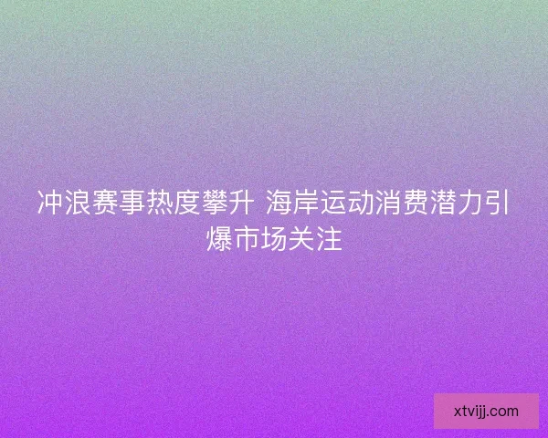 冲浪赛事热度攀升 海岸运动消费潜力引爆市场关注