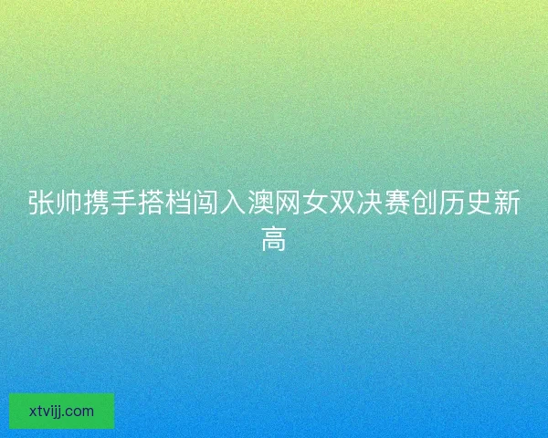 张帅携手搭档闯入澳网女双决赛创历史新高