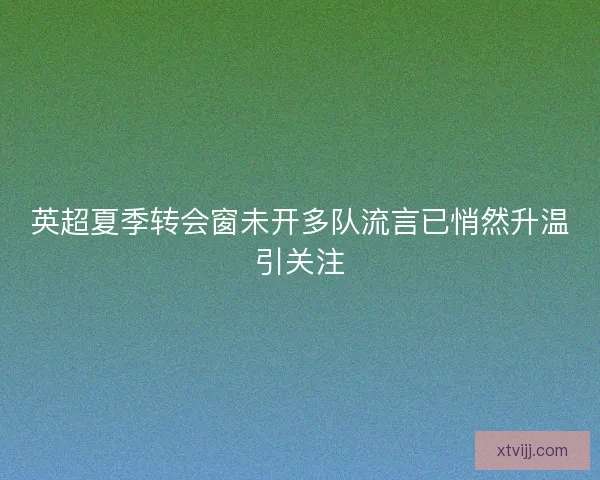 英超夏季转会窗未开多队流言已悄然升温引关注