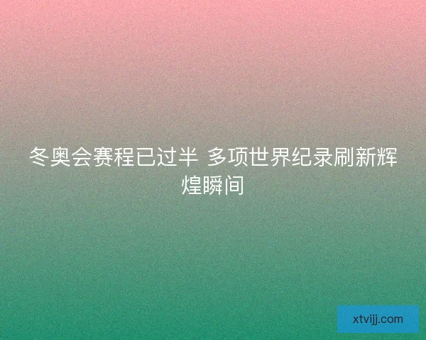 冬奥会赛程已过半 多项世界纪录刷新辉煌瞬间