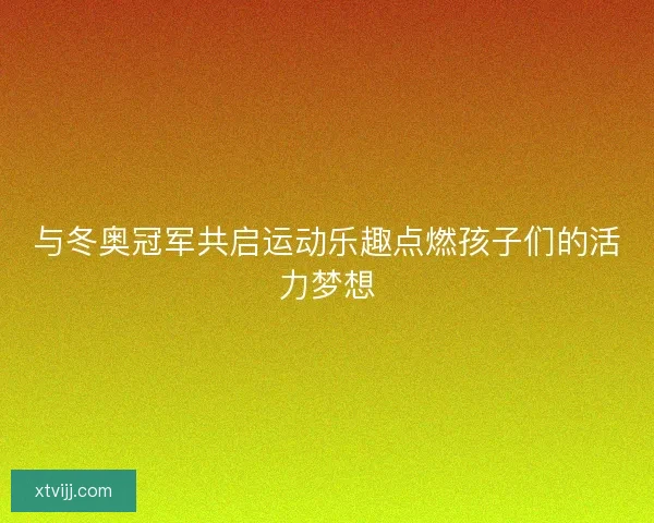 与冬奥冠军共启运动乐趣点燃孩子们的活力梦想