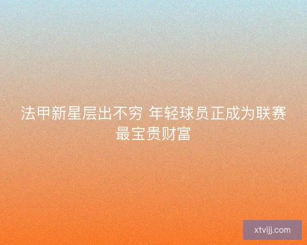 法甲新星层出不穷 年轻球员正成为联赛最宝贵财富 法甲新星层出不穷 年轻球员正成为联赛最宝贵财富