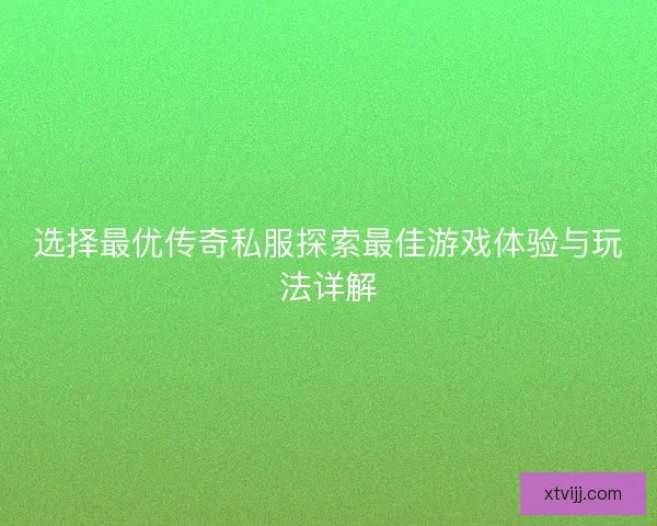 选择最优传奇私服探索最佳游戏体验与玩法详解