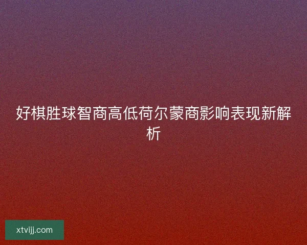 好棋胜球智商高低荷尔蒙商影响表现新解析