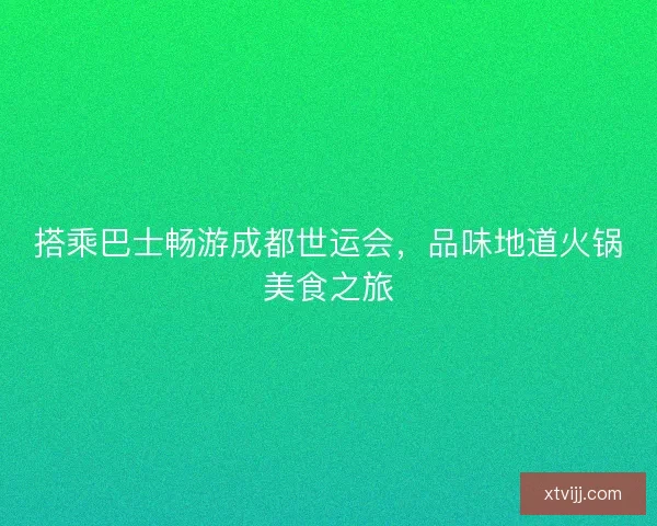 搭乘巴士畅游成都世运会，品味地道火锅美食之旅