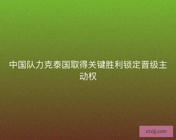 中国队力克泰国取得关键胜利锁定晋级主动权