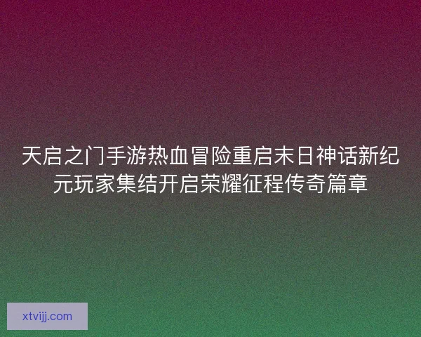 天启之门手游热血冒险重启末日神话新纪元玩家集结开启荣耀征程传奇篇章