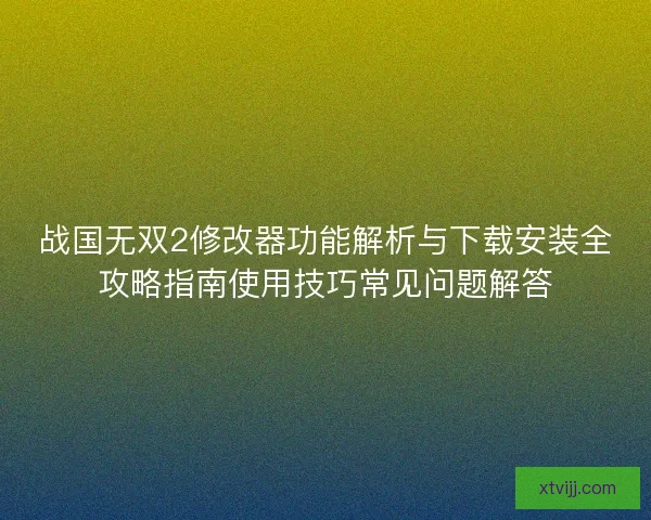 战国无双2修改器功能解析与下载安装全攻略指南使用技巧常见问题解答