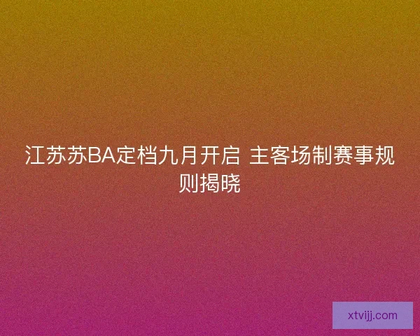 江苏苏BA定档九月开启 主客场制赛事规则揭晓